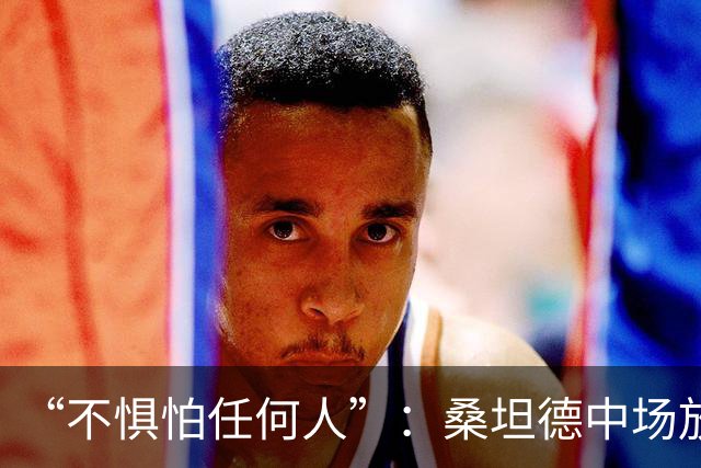 “不惧怕任何人”：桑坦德中场放话皇马，称贝尔纳多·席尔瓦是榜样