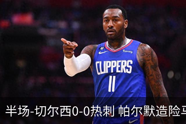 半场-切尔西0-0热刺 帕尔默造险马尔穆什失良机彭德斯神扑救主