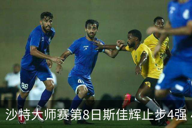 沙特大师赛第8日斯佳辉止步4强 小特马叔将争冠